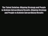 [PDF] The Talent Solution: Aligning Strategy and People to Achieve Extraordinary Results: Aligning