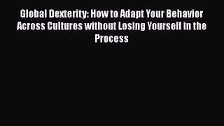 Read Global Dexterity: How to Adapt Your Behavior Across Cultures without Losing Yourself in