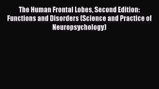 Read Book The Human Frontal Lobes Second Edition: Functions and Disorders (Science and Practice