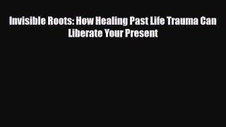 Read Book Invisible Roots: How Healing Past Life Trauma Can Liberate Your Present Ebook PDF
