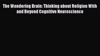 Download Book The Wondering Brain: Thinking about Religion With and Beyond Cognitive Neuroscience