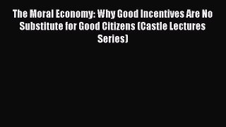 [PDF] The Moral Economy: Why Good Incentives Are No Substitute for Good Citizens (Castle Lectures