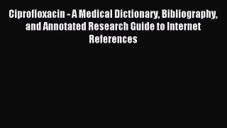 Read Ciprofloxacin - A Medical Dictionary Bibliography and Annotated Research Guide to Internet