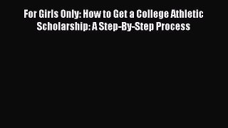 Download For Girls Only: How to Get a College Athletic Scholarship: A Step-By-Step Process