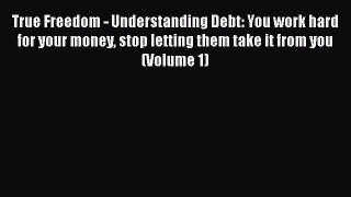 Read True Freedom - Understanding Debt: You work hard for your money stop letting them take