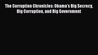 Read The Corruption Chronicles: Obama's Big Secrecy Big Corruption and Big Government PDF Online