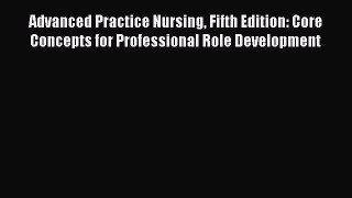 Read Advanced Practice Nursing Fifth Edition: Core Concepts for Professional Role Development