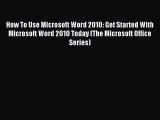 Download How To Use Microsoft Word 2010: Get Started With Microsoft Word 2010 Today (The Microsoft