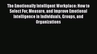 Read Book The Emotionally Intelligent Workplace: How to Select For Measure and Improve Emotional