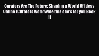 Read Curators Are The Future: Shaping a World Of Ideas Online (Curators worldwide this one's