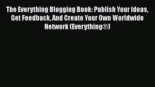 Read The Everything Blogging Book: Publish Your Ideas Get Feedback And Create Your Own Worldwide
