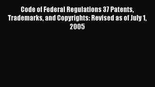 Read Code of Federal Regulations 37 Patents Trademarks and Copyrights: Revised as of July 1