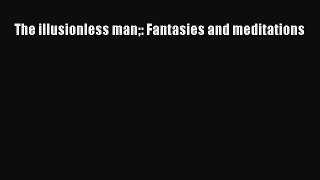 Read Book The illusionless man: Fantasies and meditations PDF Free