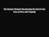 Read The Deeper Wound: Recovering the Soul in the Face of Fear and Tragedy Ebook Free