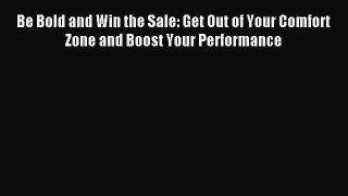 Download Be Bold and Win the Sale: Get Out of Your Comfort Zone and Boost Your Performance
