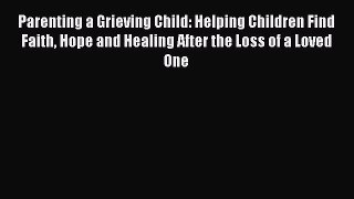 Download Parenting a Grieving Child: Helping Children Find Faith Hope and Healing After the