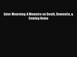 Read Enter Mourning: A Memoire on Death Dementia & Coming Home Ebook Free