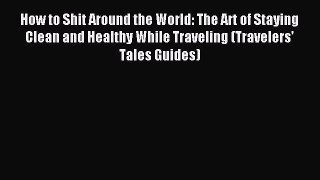 Read How to Shit Around the World: The Art of Staying Clean and Healthy While Traveling (Travelers'