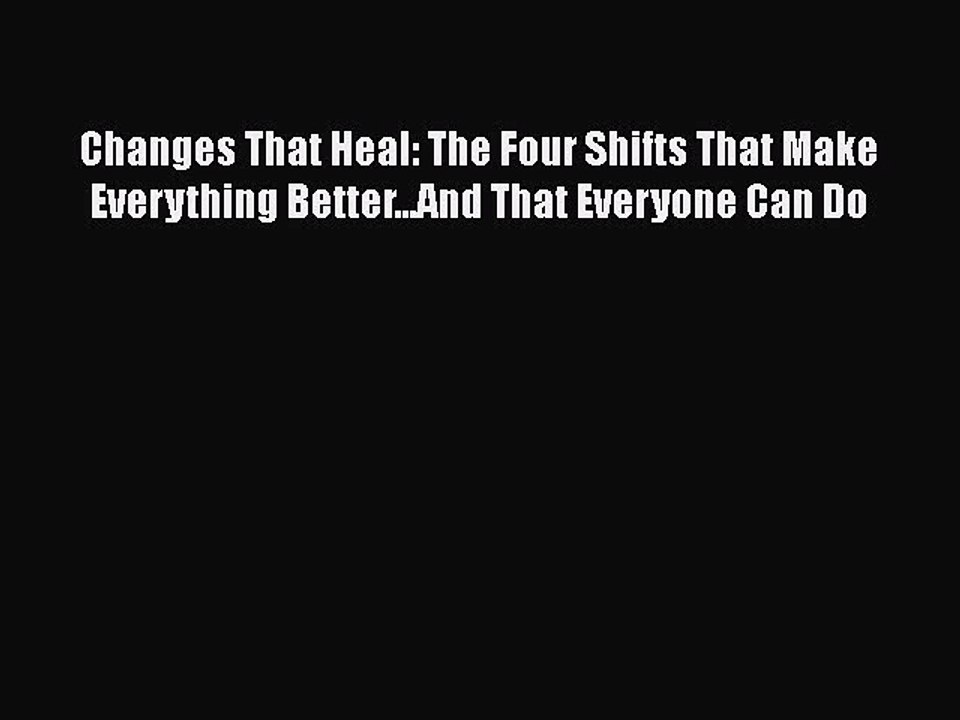 Read Changes That Heal: The Four Shifts That Make Everything Better...And That Everyone Can