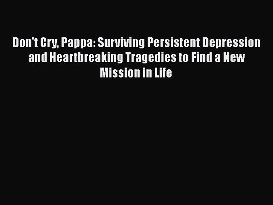 Read Don't Cry Pappa: Surviving Persistent Depression and Heartbreaking Tragedies to Find a