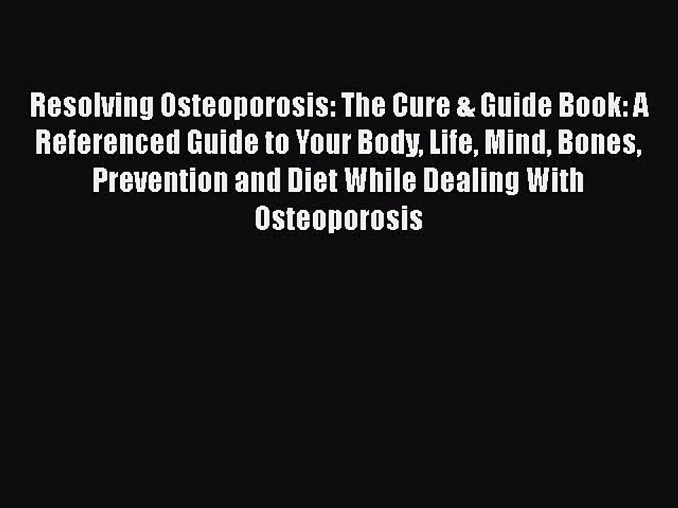 Read Resolving Osteoporosis: The Cure & Guide Book: A Referenced Guide to Your Body Life Mind