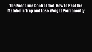 Download The Endocrine Control Diet: How to Beat the Metabolic Trap and Lose Weight Permanently