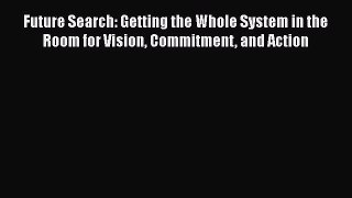 [PDF] Future Search: Getting the Whole System in the Room for Vision Commitment and Action