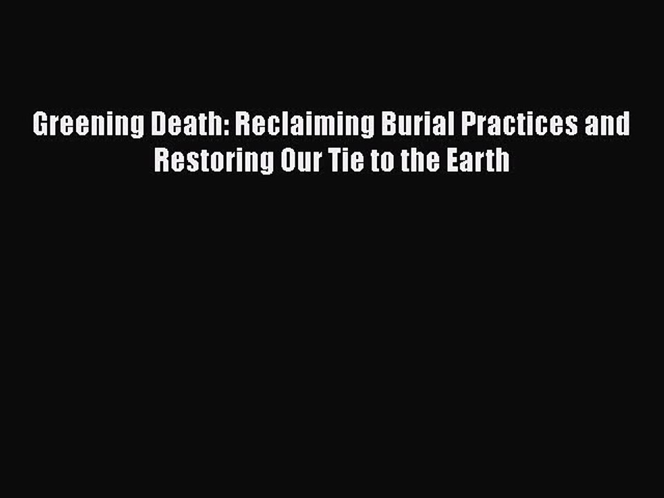 Download Books Greening Death: Reclaiming Burial Practices and Restoring Our Tie to the Earth