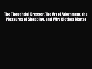 Read Books The Thoughtful Dresser: The Art of Adornment the Pleasures of Shopping and Why Clothes