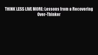 [PDF] THINK LESS LIVE MORE: Lessons from a Recovering Over-Thinker  Full EBook
