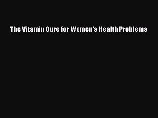 Read Books The Vitamin Cure for Women's Health Problems PDF Free