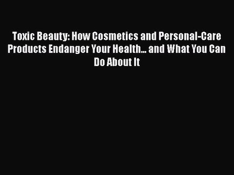 Read Books Toxic Beauty: How Cosmetics and Personal-Care Products Endanger Your Health... and
