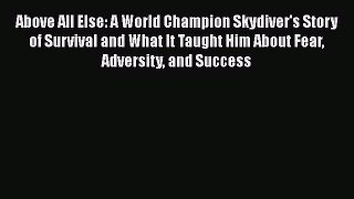 [Online PDF] Above All Else: A World Champion Skydiver's Story of Survival and What It Taught