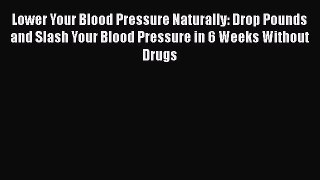 Read Lower Your Blood Pressure Naturally: Drop Pounds and Slash Your Blood Pressure in 6 Weeks