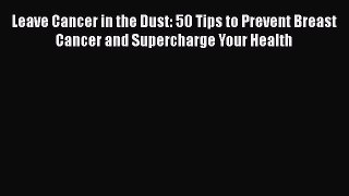Read Books Leave Cancer in the Dust: 50 Tips to Prevent Breast Cancer and Supercharge Your