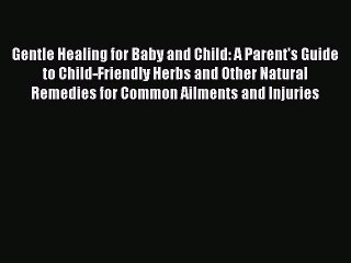 Read Gentle Healing for Baby and Child: A Parent's Guide to Child-Friendly Herbs and Other