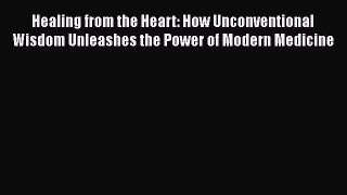 Read Healing from the Heart: How Unconventional Wisdom Unleashes the Power of Modern Medicine
