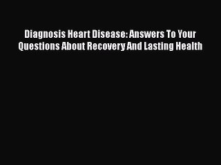 Download Diagnosis Heart Disease: Answers To Your Questions About Recovery And Lasting Health