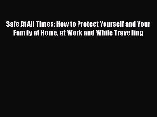Download Books Safe At All Times: How to Protect Yourself and Your Family at Home at Work and