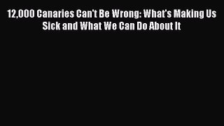 Read 12000 Canaries Can't Be Wrong: What's Making Us Sick and What We Can Do About It PDF Free