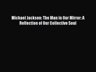 Read Michael Jackson: The Man in Our Mirror: A Reflection of Our Collective Soul PDF Free