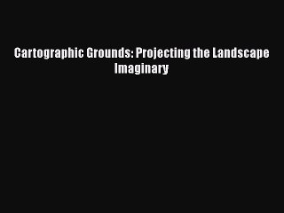 Download Cartographic Grounds: Projecting the Landscape Imaginary Free Books