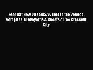 Read Fear Dat New Orleans: A Guide to the Voodoo Vampires Graveyards & Ghosts of the Crescent