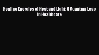 Read Healing Energies of Heat and Light: A Quantum Leap in Healthcare PDF Online