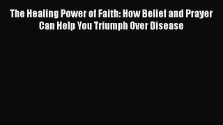 Read The Healing Power of Faith: How Belief and Prayer Can Help You Triumph Over Disease PDF