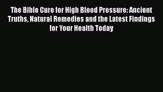 Read The Bible Cure for High Blood Pressure: Ancient Truths Natural Remedies and the Latest