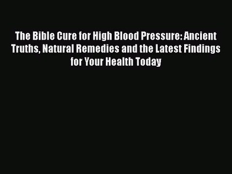 Read The Bible Cure for High Blood Pressure: Ancient Truths Natural Remedies and the Latest
