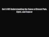 Read Get It Off! Understanding the Cause of Breast Pain Cysts and Cancer Ebook Free