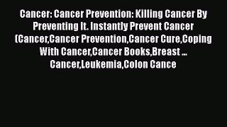 Read Cancer: Cancer Prevention: Killing Cancer By Preventing It. Instantly Prevent Cancer (CancerCancer