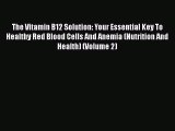Read Books The Vitamin B12 Solution: Your Essential Key To Healthy Red Blood Cells And Anemia